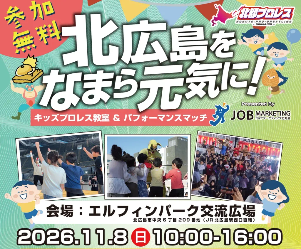 北都プロレス
北広島をなまら元気に！
キッズプロレス教室 ＆ パフォーマンスマッチ
presented By ジョブマーケティング北海道
- 2026.11.8（日）10:00～16:00 -